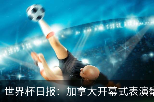 世界杯日报：加拿大开幕式表演翻车 三个东道主首战保持不败